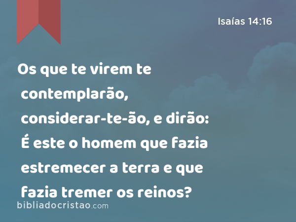 Os que te virem te contemplarão, considerar-te-ão, e dirão: É este o homem que fazia estremecer a terra e que fazia tremer os reinos? - Isaías 14:16