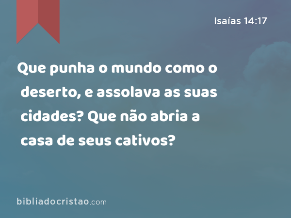 Que punha o mundo como o deserto, e assolava as suas cidades? Que não abria a casa de seus cativos? - Isaías 14:17