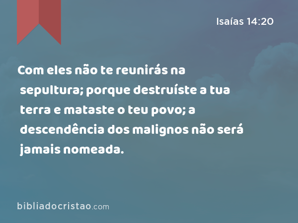 Com eles não te reunirás na sepultura; porque destruíste a tua terra e mataste o teu povo; a descendência dos malignos não será jamais nomeada. - Isaías 14:20