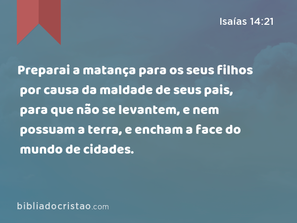 Preparai a matança para os seus filhos por causa da maldade de seus pais, para que não se levantem, e nem possuam a terra, e encham a face do mundo de cidades. - Isaías 14:21