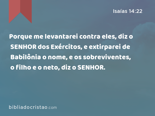 Porque me levantarei contra eles, diz o SENHOR dos Exércitos, e extirparei de Babilônia o nome, e os sobreviventes, o filho e o neto, diz o SENHOR. - Isaías 14:22