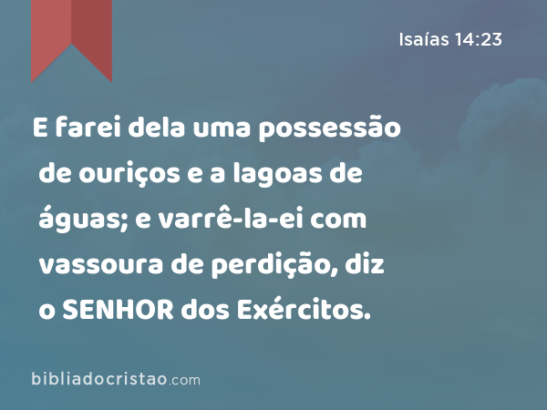 E farei dela uma possessão de ouriços e a lagoas de águas; e varrê-la-ei com vassoura de perdição, diz o SENHOR dos Exércitos. - Isaías 14:23