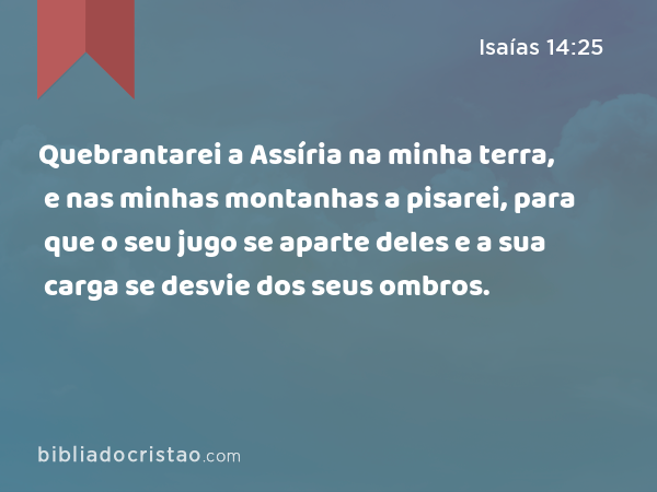 Quebrantarei a Assíria na minha terra, e nas minhas montanhas a pisarei, para que o seu jugo se aparte deles e a sua carga se desvie dos seus ombros. - Isaías 14:25