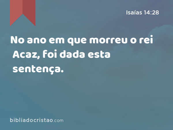 No ano em que morreu o rei Acaz, foi dada esta sentença. - Isaías 14:28