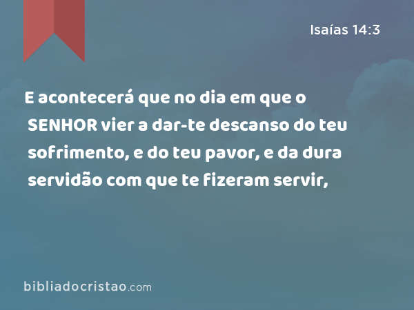 E acontecerá que no dia em que o SENHOR vier a dar-te descanso do teu sofrimento, e do teu pavor, e da dura servidão com que te fizeram servir, - Isaías 14:3