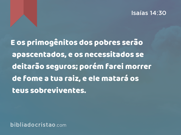 E os primogênitos dos pobres serão apascentados, e os necessitados se deitarão seguros; porém farei morrer de fome a tua raiz, e ele matará os teus sobreviventes. - Isaías 14:30