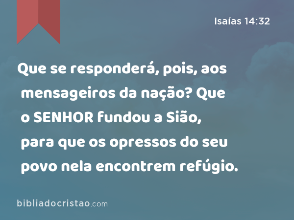 Que se responderá, pois, aos mensageiros da nação? Que o SENHOR fundou a Sião, para que os opressos do seu povo nela encontrem refúgio. - Isaías 14:32