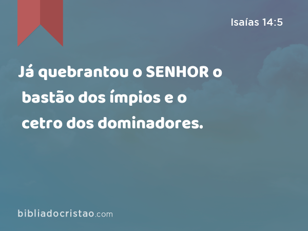 Já quebrantou o SENHOR o bastão dos ímpios e o cetro dos dominadores. - Isaías 14:5