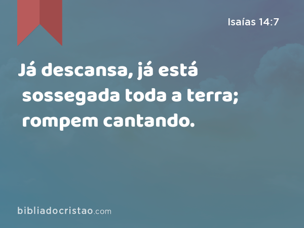 Já descansa, já está sossegada toda a terra; rompem cantando. - Isaías 14:7