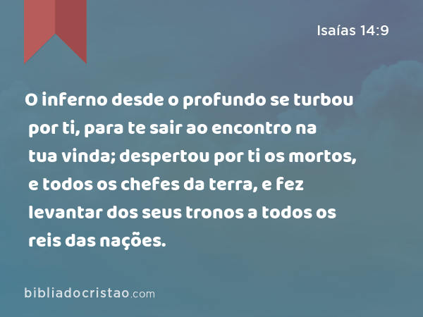 O inferno desde o profundo se turbou por ti, para te sair ao encontro na tua vinda; despertou por ti os mortos, e todos os chefes da terra, e fez levantar dos seus tronos a todos os reis das nações. - Isaías 14:9