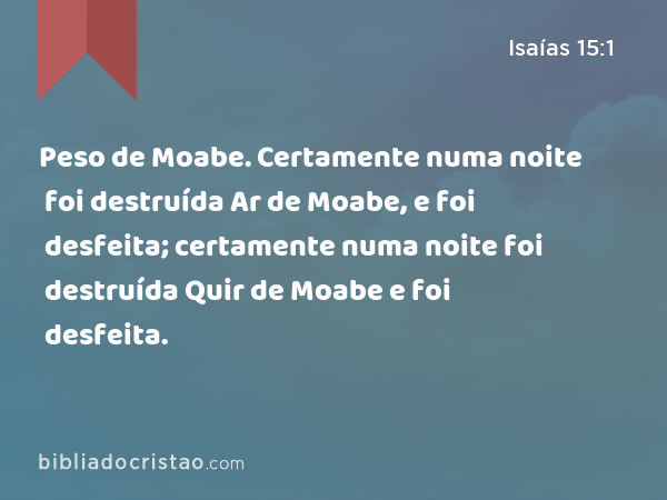 Peso de Moabe. Certamente numa noite foi destruída Ar de Moabe, e foi desfeita; certamente numa noite foi destruída Quir de Moabe e foi desfeita. - Isaías 15:1