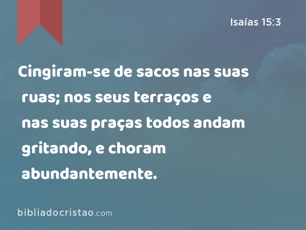 Cingiram-se de sacos nas suas ruas; nos seus terraços e nas suas praças todos andam gritando, e choram abundantemente. - Isaías 15:3