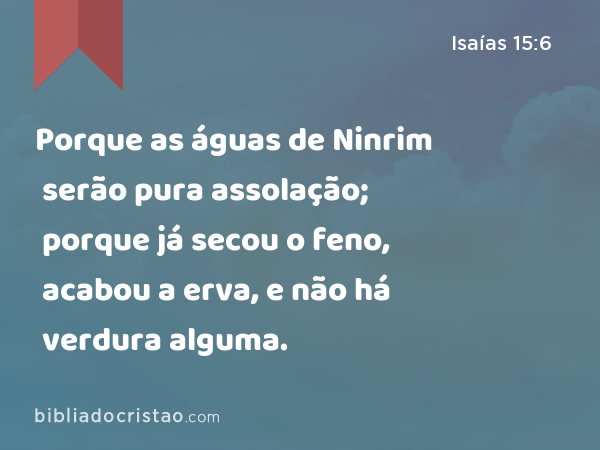 Porque as águas de Ninrim serão pura assolação; porque já secou o feno, acabou a erva, e não há verdura alguma. - Isaías 15:6