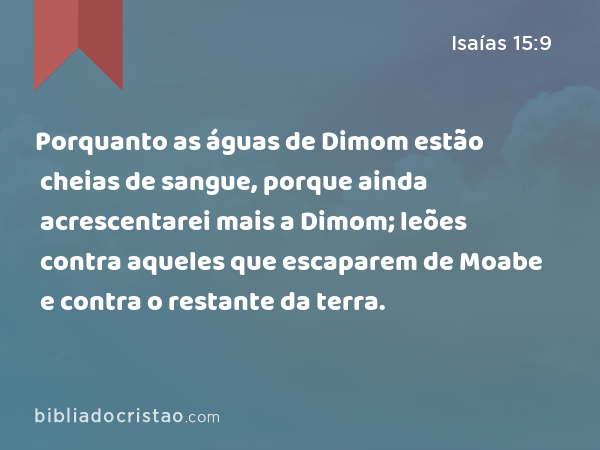 Porquanto as águas de Dimom estão cheias de sangue, porque ainda acrescentarei mais a Dimom; leões contra aqueles que escaparem de Moabe e contra o restante da terra. - Isaías 15:9