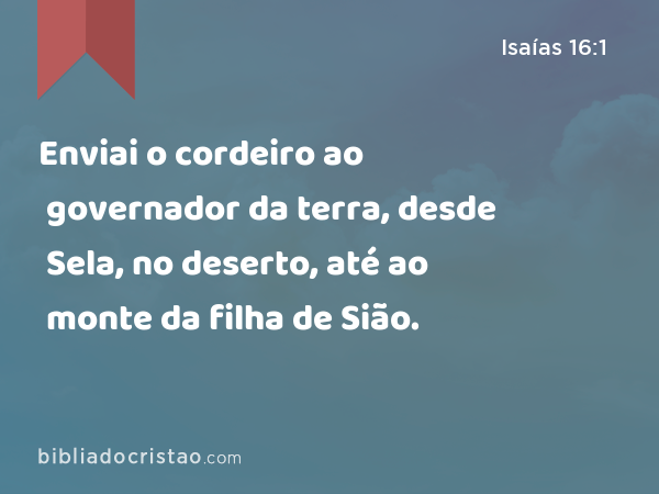 Enviai o cordeiro ao governador da terra, desde Sela, no deserto, até ao monte da filha de Sião. - Isaías 16:1