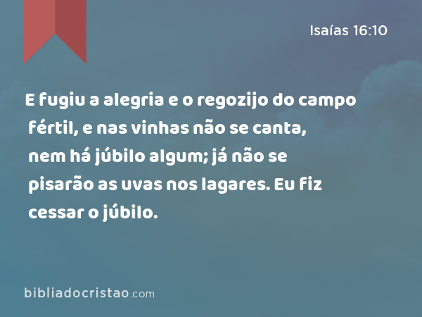 E fugiu a alegria e o regozijo do campo fértil, e nas vinhas não se canta, nem há júbilo algum; já não se pisarão as uvas nos lagares. Eu fiz cessar o júbilo. - Isaías 16:10