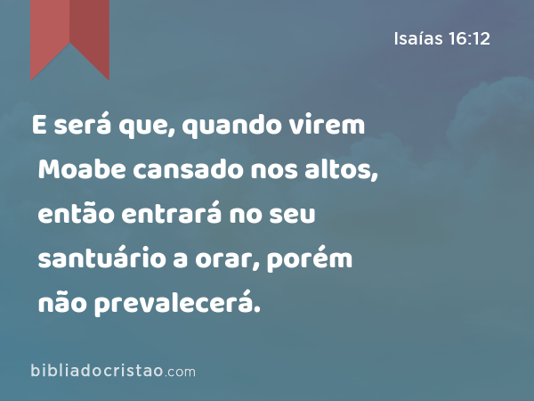 E será que, quando virem Moabe cansado nos altos, então entrará no seu santuário a orar, porém não prevalecerá. - Isaías 16:12