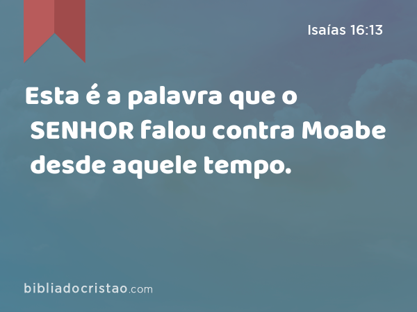 Esta é a palavra que o SENHOR falou contra Moabe desde aquele tempo. - Isaías 16:13