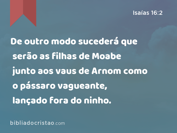 De outro modo sucederá que serão as filhas de Moabe junto aos vaus de Arnom como o pássaro vagueante, lançado fora do ninho. - Isaías 16:2