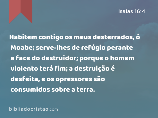 Habitem contigo os meus desterrados, ó Moabe; serve-lhes de refúgio perante a face do destruidor; porque o homem violento terá fim; a destruição é desfeita, e os opressores são consumidos sobre a terra. - Isaías 16:4