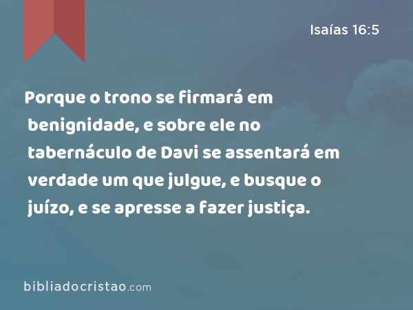 Porque o trono se firmará em benignidade, e sobre ele no tabernáculo de Davi se assentará em verdade um que julgue, e busque o juízo, e se apresse a fazer justiça. - Isaías 16:5