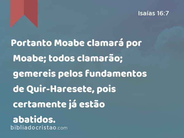 Portanto Moabe clamará por Moabe; todos clamarão; gemereis pelos fundamentos de Quir-Haresete, pois certamente já estão abatidos. - Isaías 16:7