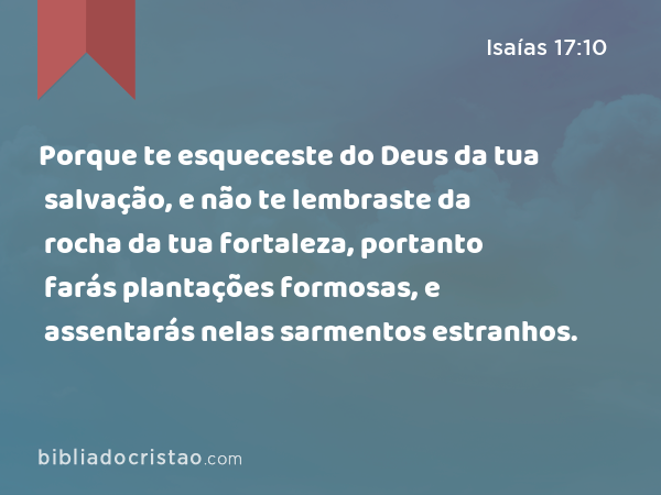 Porque te esqueceste do Deus da tua salvação, e não te lembraste da rocha da tua fortaleza, portanto farás plantações formosas, e assentarás nelas sarmentos estranhos. - Isaías 17:10