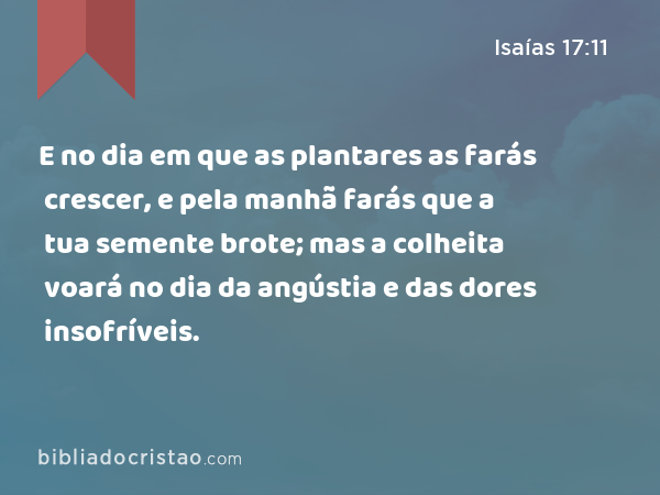 E no dia em que as plantares as farás crescer, e pela manhã farás que a tua semente brote; mas a colheita voará no dia da angústia e das dores insofríveis. - Isaías 17:11