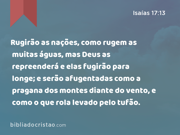 Rugirão as nações, como rugem as muitas águas, mas Deus as repreenderá e elas fugirão para longe; e serão afugentadas como a pragana dos montes diante do vento, e como o que rola levado pelo tufão. - Isaías 17:13