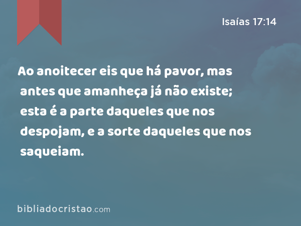 Ao anoitecer eis que há pavor, mas antes que amanheça já não existe; esta é a parte daqueles que nos despojam, e a sorte daqueles que nos saqueiam. - Isaías 17:14