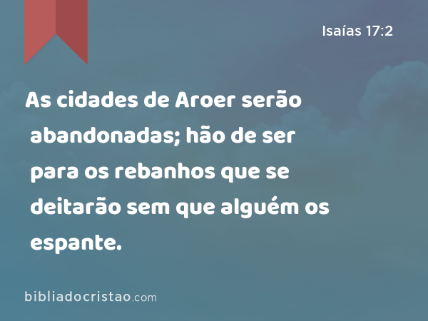 As cidades de Aroer serão abandonadas; hão de ser para os rebanhos que se deitarão sem que alguém os espante. - Isaías 17:2