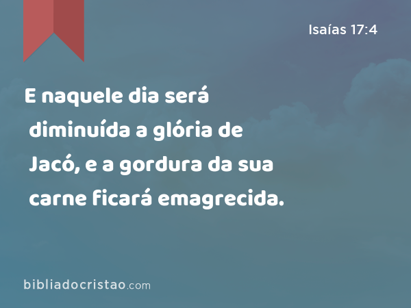 E naquele dia será diminuída a glória de Jacó, e a gordura da sua carne ficará emagrecida. - Isaías 17:4