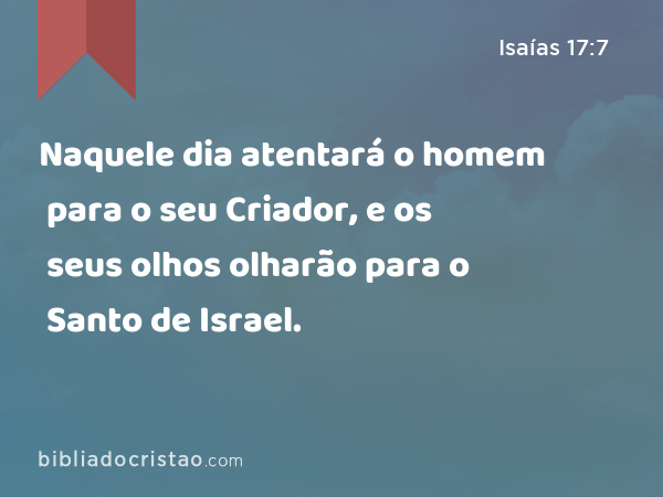 Naquele dia atentará o homem para o seu Criador, e os seus olhos olharão para o Santo de Israel. - Isaías 17:7