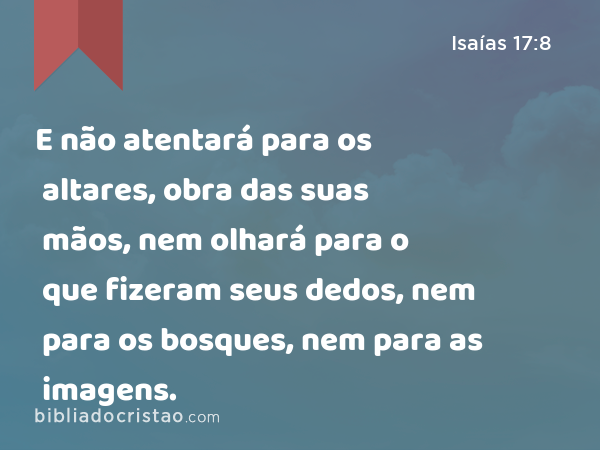 E não atentará para os altares, obra das suas mãos, nem olhará para o que fizeram seus dedos, nem para os bosques, nem para as imagens. - Isaías 17:8