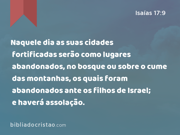 Naquele dia as suas cidades fortificadas serão como lugares abandonados, no bosque ou sobre o cume das montanhas, os quais foram abandonados ante os filhos de Israel; e haverá assolação. - Isaías 17:9