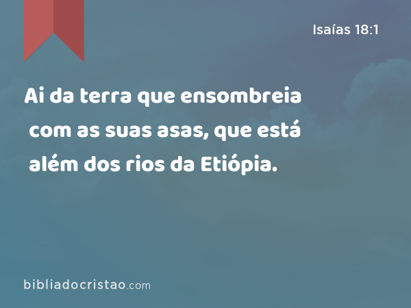 Ai da terra que ensombreia com as suas asas, que está além dos rios da Etiópia. - Isaías 18:1