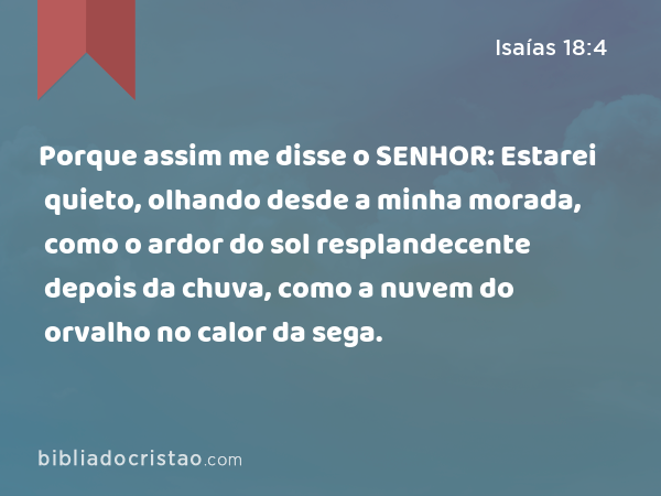 Porque assim me disse o SENHOR: Estarei quieto, olhando desde a minha morada, como o ardor do sol resplandecente depois da chuva, como a nuvem do orvalho no calor da sega. - Isaías 18:4