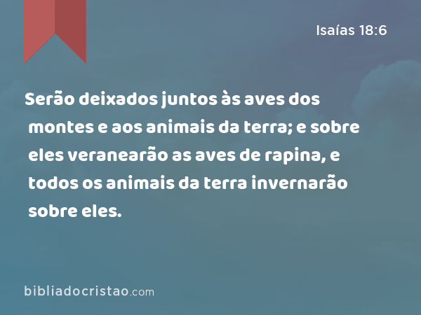 Serão deixados juntos às aves dos montes e aos animais da terra; e sobre eles veranearão as aves de rapina, e todos os animais da terra invernarão sobre eles. - Isaías 18:6