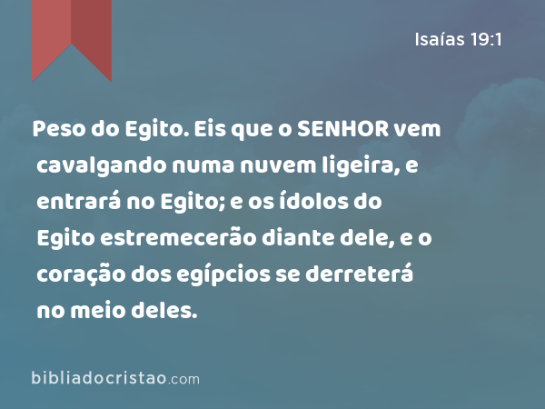 Peso do Egito. Eis que o SENHOR vem cavalgando numa nuvem ligeira, e entrará no Egito; e os ídolos do Egito estremecerão diante dele, e o coração dos egípcios se derreterá no meio deles. - Isaías 19:1