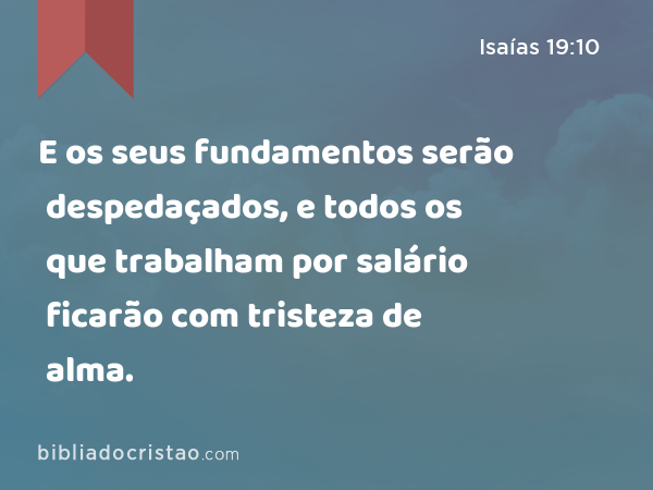 E os seus fundamentos serão despedaçados, e todos os que trabalham por salário ficarão com tristeza de alma. - Isaías 19:10