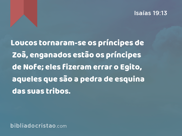 Loucos tornaram-se os príncipes de Zoã, enganados estão os príncipes de Nofe; eles fizeram errar o Egito, aqueles que são a pedra de esquina das suas tribos. - Isaías 19:13