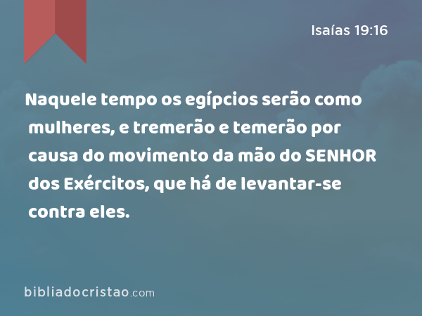 Naquele tempo os egípcios serão como mulheres, e tremerão e temerão por causa do movimento da mão do SENHOR dos Exércitos, que há de levantar-se contra eles. - Isaías 19:16