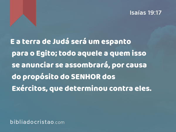 E a terra de Judá será um espanto para o Egito; todo aquele a quem isso se anunciar se assombrará, por causa do propósito do SENHOR dos Exércitos, que determinou contra eles. - Isaías 19:17