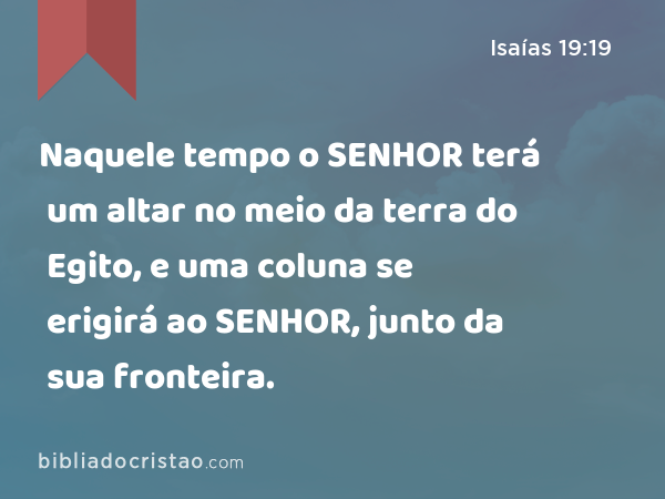 Naquele tempo o SENHOR terá um altar no meio da terra do Egito, e uma coluna se erigirá ao SENHOR, junto da sua fronteira. - Isaías 19:19