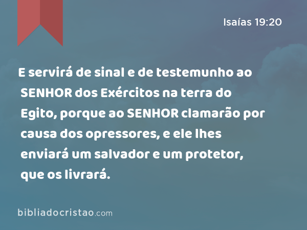 E servirá de sinal e de testemunho ao SENHOR dos Exércitos na terra do Egito, porque ao SENHOR clamarão por causa dos opressores, e ele lhes enviará um salvador e um protetor, que os livrará. - Isaías 19:20