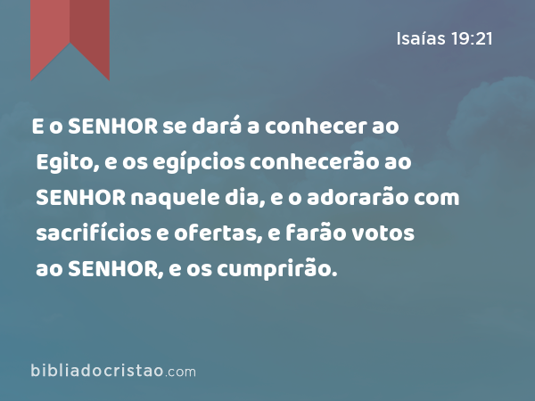 E o SENHOR se dará a conhecer ao Egito, e os egípcios conhecerão ao SENHOR naquele dia, e o adorarão com sacrifícios e ofertas, e farão votos ao SENHOR, e os cumprirão. - Isaías 19:21