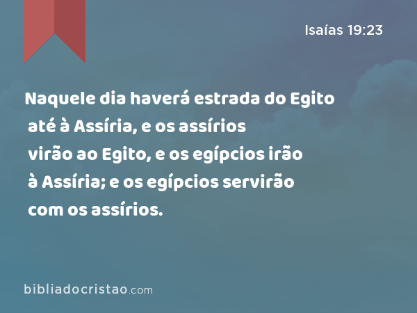 Naquele dia haverá estrada do Egito até à Assíria, e os assírios virão ao Egito, e os egípcios irão à Assíria; e os egípcios servirão com os assírios. - Isaías 19:23