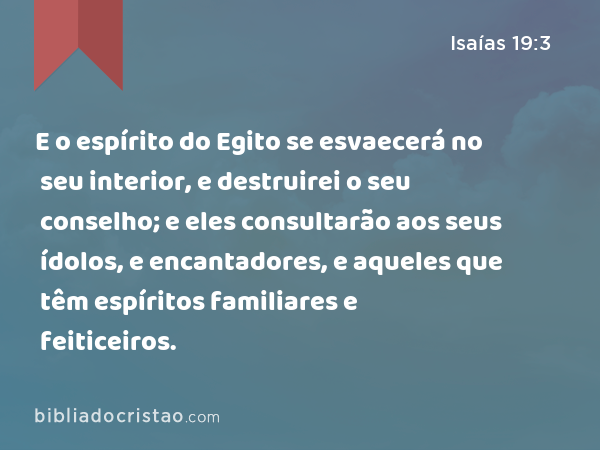 E o espírito do Egito se esvaecerá no seu interior, e destruirei o seu conselho; e eles consultarão aos seus ídolos, e encantadores, e aqueles que têm espíritos familiares e feiticeiros. - Isaías 19:3