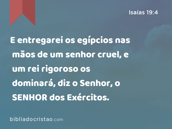 E entregarei os egípcios nas mãos de um senhor cruel, e um rei rigoroso os dominará, diz o Senhor, o SENHOR dos Exércitos. - Isaías 19:4