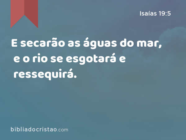 E secarão as águas do mar, e o rio se esgotará e ressequirá. - Isaías 19:5